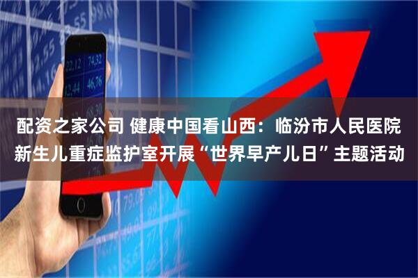 配资之家公司 健康中国看山西：临汾市人民医院新生儿重症监护室开展“世界早产儿日”主题活动