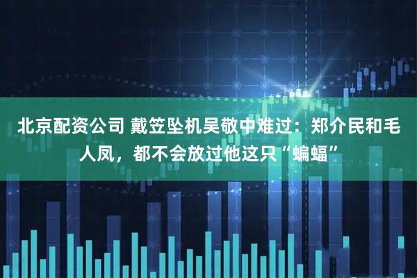 北京配资公司 戴笠坠机吴敬中难过：郑介民和毛人凤，都不会放过他这只“蝙蝠”