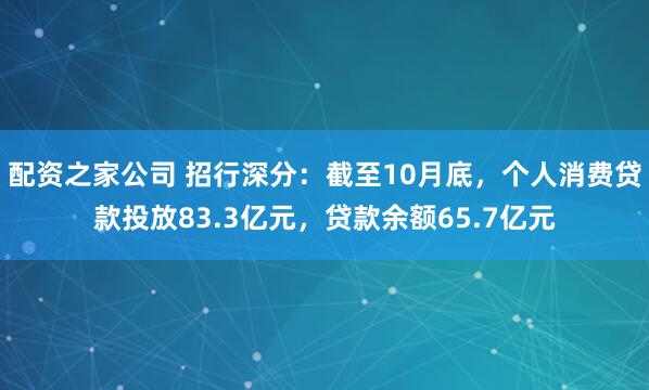 配资之家公司 招行深分：截至10月底，个人消费贷款投放83.3亿元，贷款余额65.7亿元