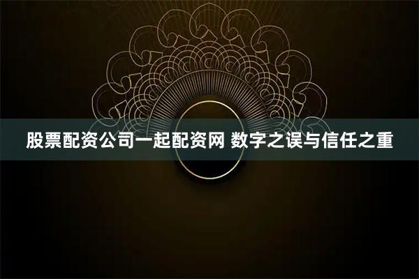 股票配资公司一起配资网 数字之误与信任之重