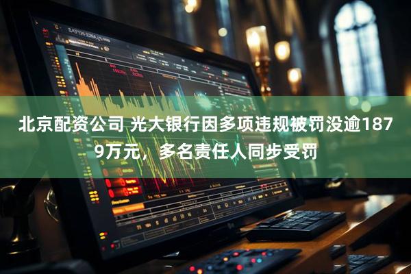 北京配资公司 光大银行因多项违规被罚没逾1879万元，多名责任人同步受罚