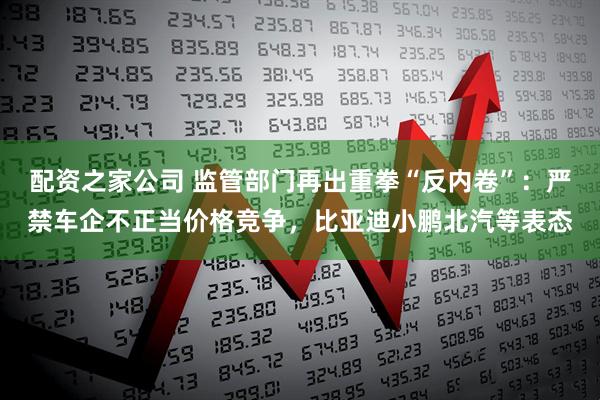 配资之家公司 监管部门再出重拳“反内卷”：严禁车企不正当价格竞争，比亚迪小鹏北汽等表态