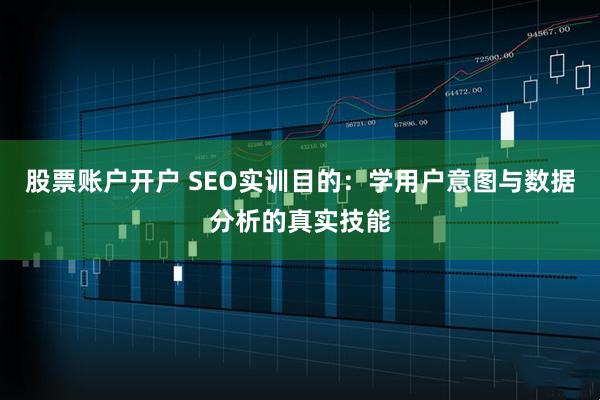 股票账户开户 SEO实训目的：学用户意图与数据分析的真实技能