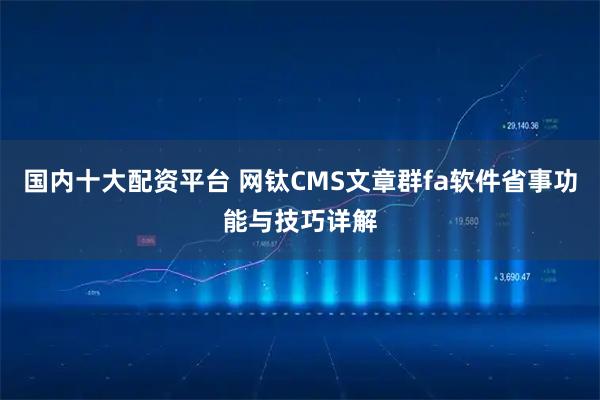 国内十大配资平台 网钛CMS文章群fa软件省事功能与技巧详解