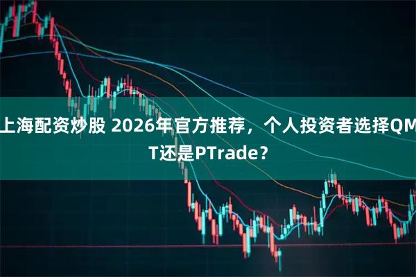 上海配资炒股 2026年官方推荐，个人投资者选择QMT还是PTrade？