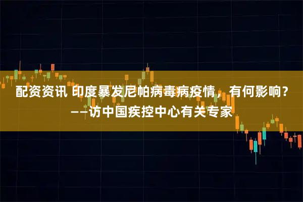 配资资讯 印度暴发尼帕病毒病疫情，有何影响？——访中国疾控中心有关专家