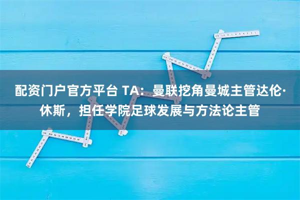 配资门户官方平台 TA：曼联挖角曼城主管达伦·休斯，担任学院足球发展与方法论主管
