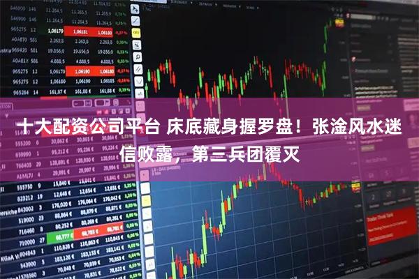 十大配资公司平台 床底藏身握罗盘！张淦风水迷信败露，第三兵团覆灭